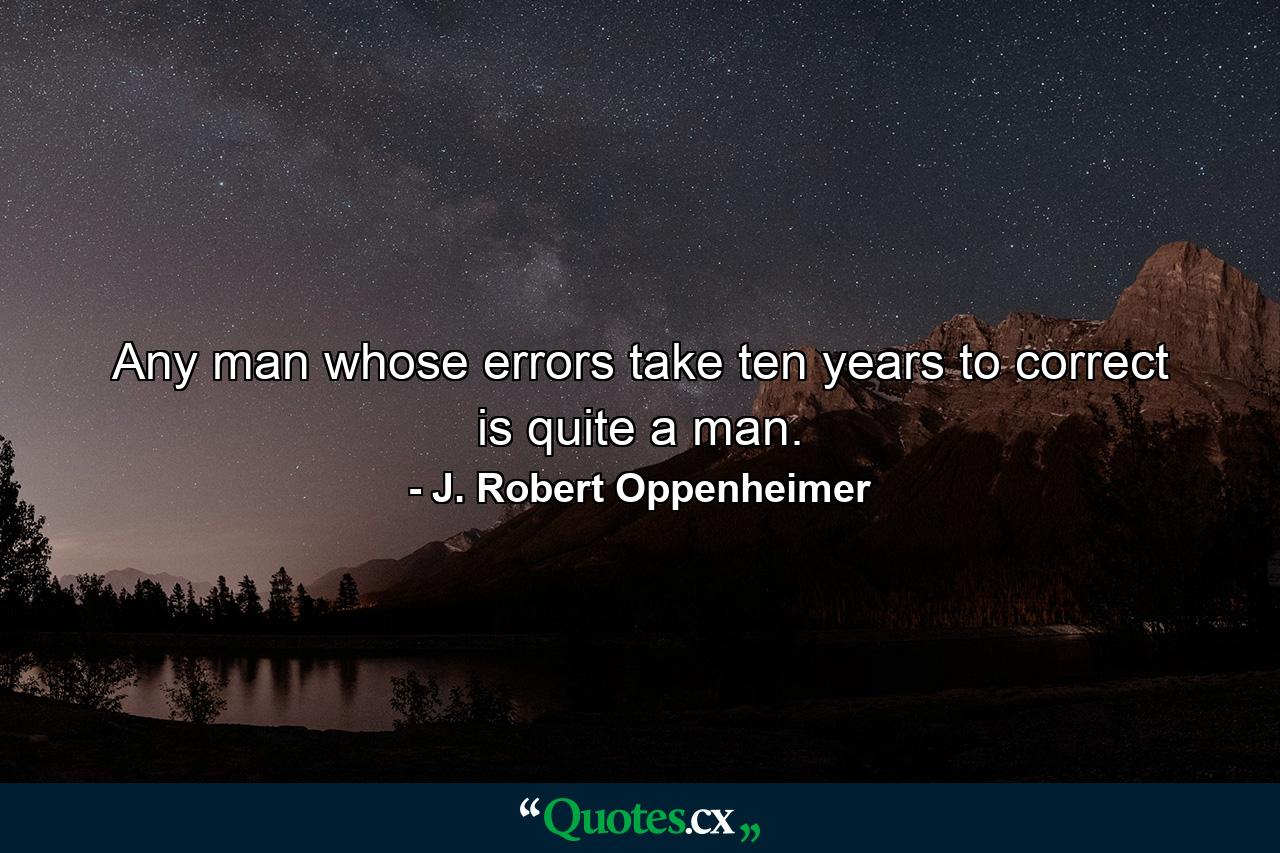 Any man whose errors take ten years to correct  is quite a man. - Quote by J. Robert Oppenheimer