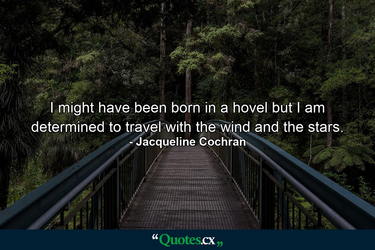 I might have been born in a hovel but I am determined to travel with the wind and the stars. - Quote by Jacqueline Cochran