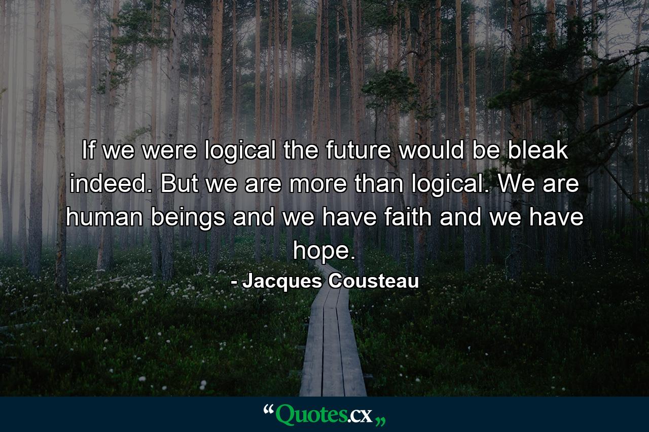 If we were logical  the future would be bleak indeed. But we are more than logical. We are human beings  and we have faith  and we have hope. - Quote by Jacques Cousteau