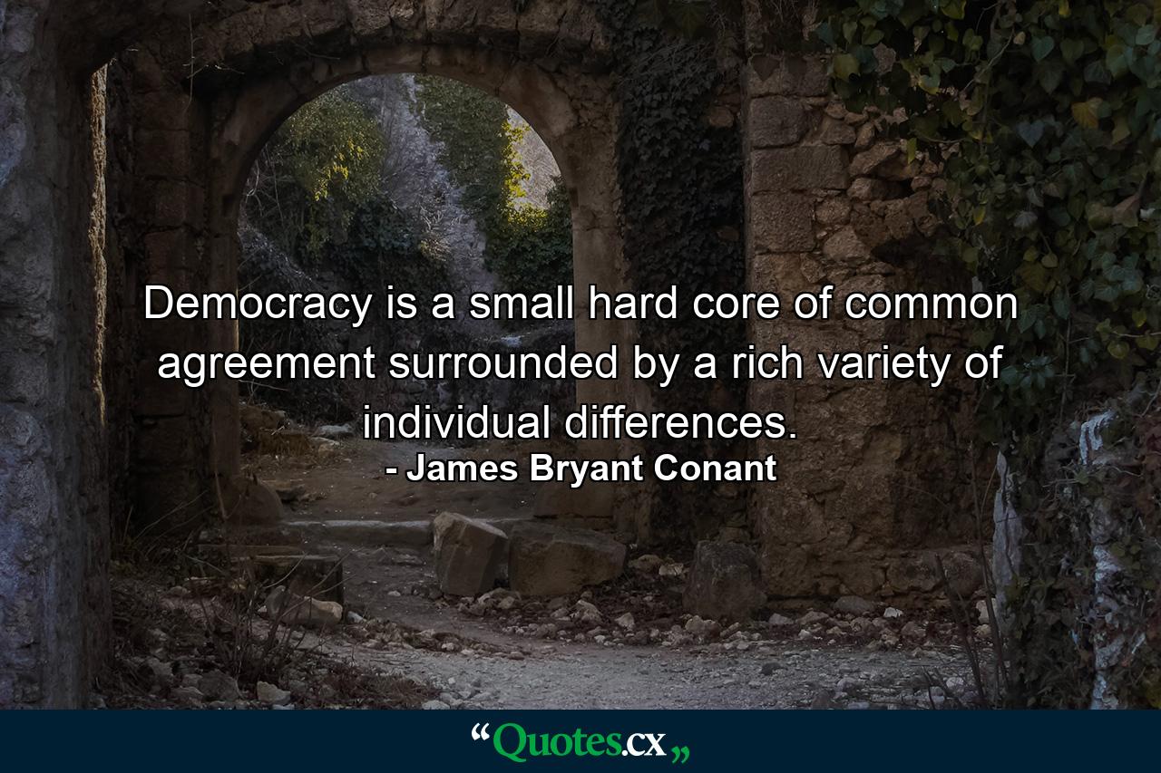 Democracy is a small hard core of common agreement  surrounded by a rich variety of individual differences. - Quote by James Bryant Conant