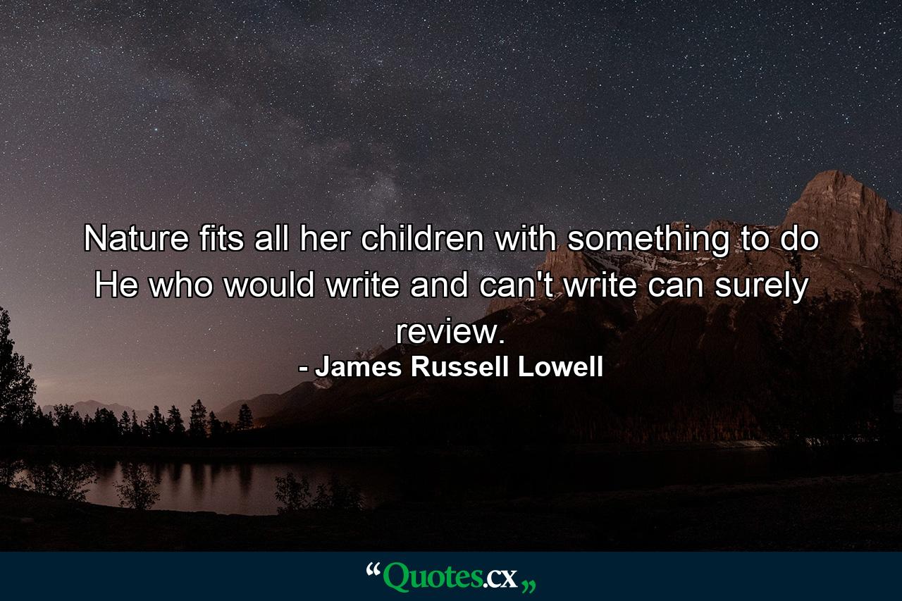 Nature fits all her children with something to do He who would write and can't write  can surely review. - Quote by James Russell Lowell