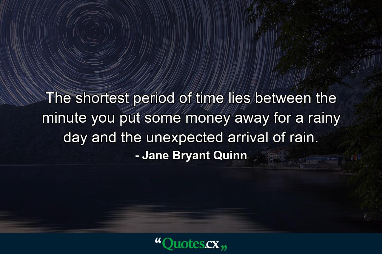 The shortest period of time lies between the minute you put some money away for a rainy day and the unexpected arrival of rain. - Quote by Jane Bryant Quinn