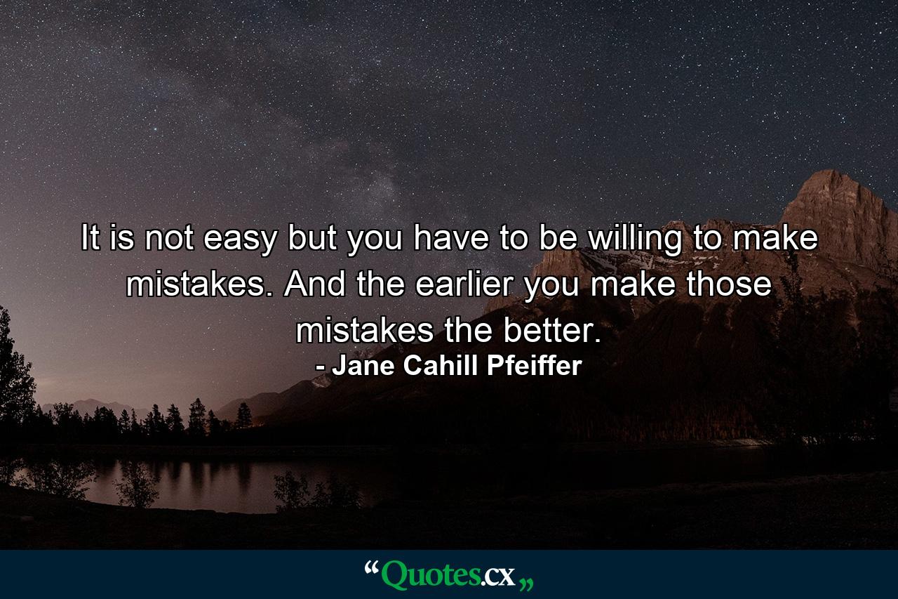 It is not easy  but you have to be willing to make mistakes. And the earlier you make those mistakes  the better. - Quote by Jane Cahill Pfeiffer