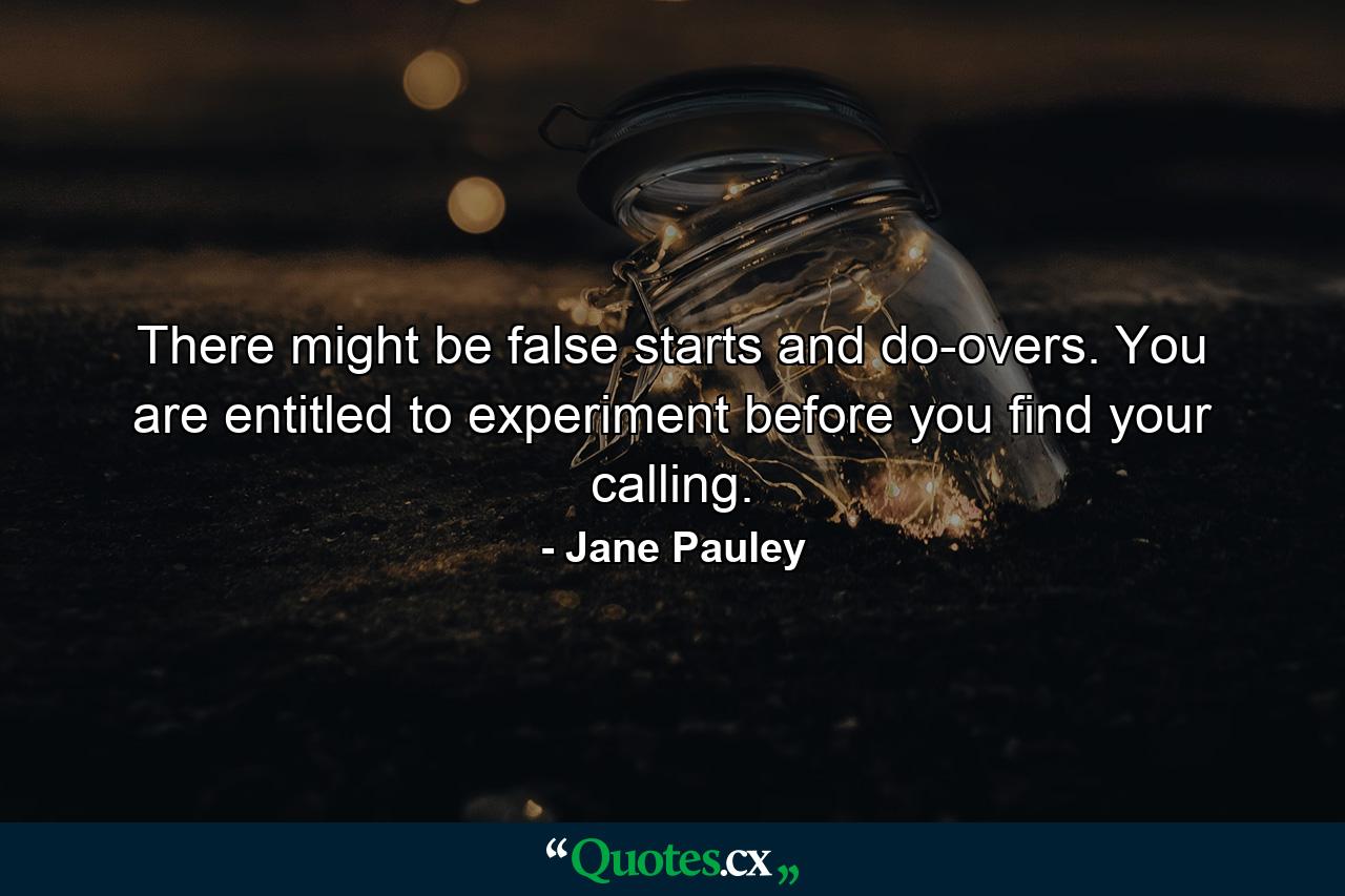 There might be false starts and do-overs. You are entitled to experiment before you find your calling. - Quote by Jane Pauley