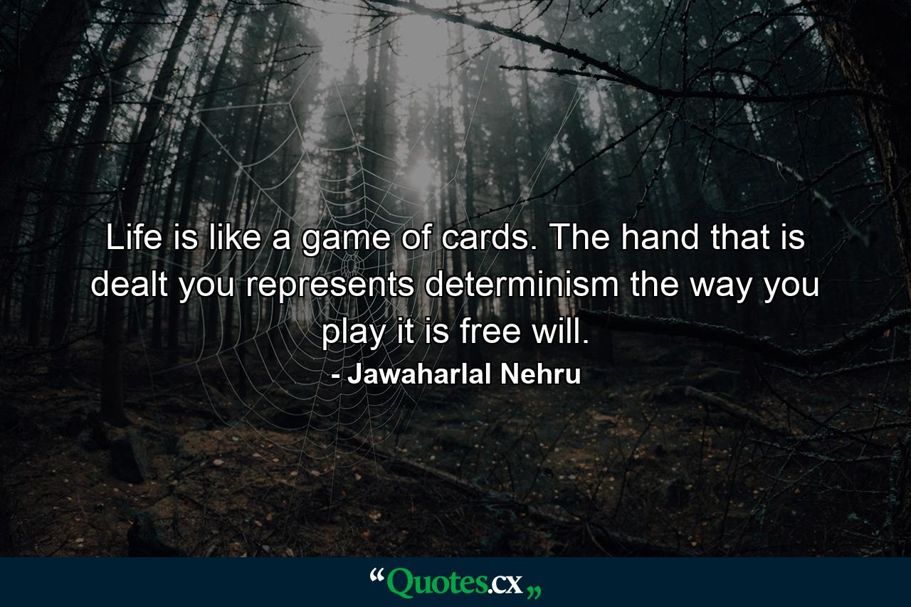 Life is like a game of cards. The hand that is dealt you represents determinism  the way you play it is free will. - Quote by Jawaharlal Nehru