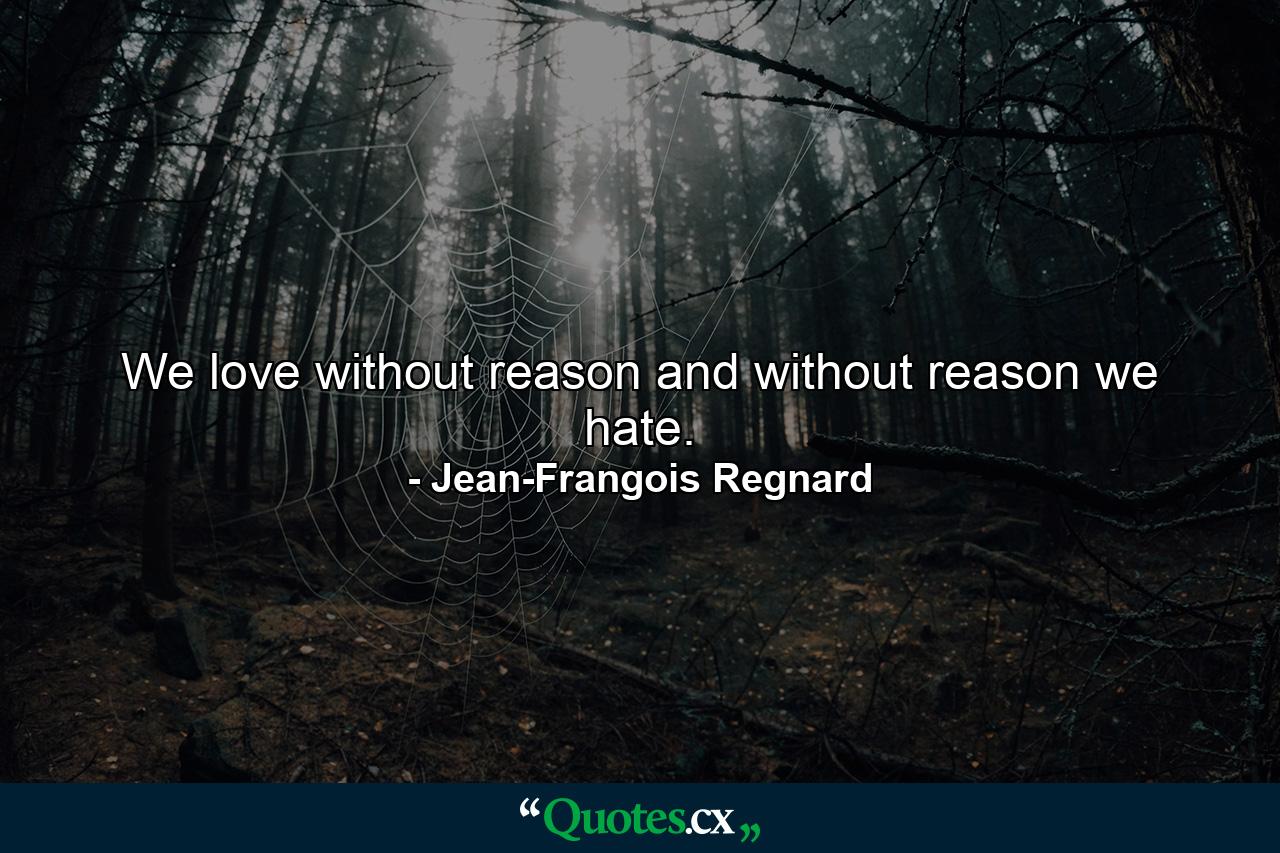 We love without reason  and without reason we hate. - Quote by Jean-Frangois Regnard