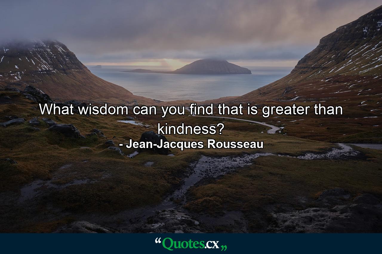 What wisdom can you find that is greater than kindness? - Quote by Jean-Jacques Rousseau