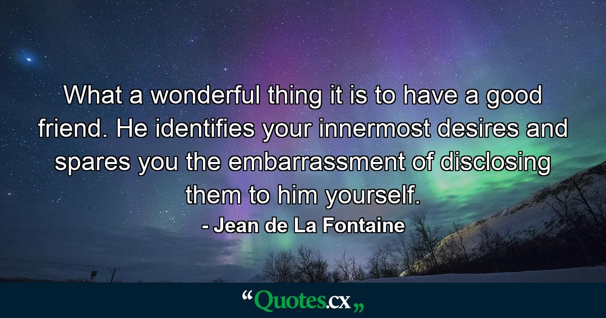 What a wonderful thing it is to have a good friend. He identifies your innermost desires  and spares you the embarrassment of disclosing them to him yourself. - Quote by Jean de La Fontaine