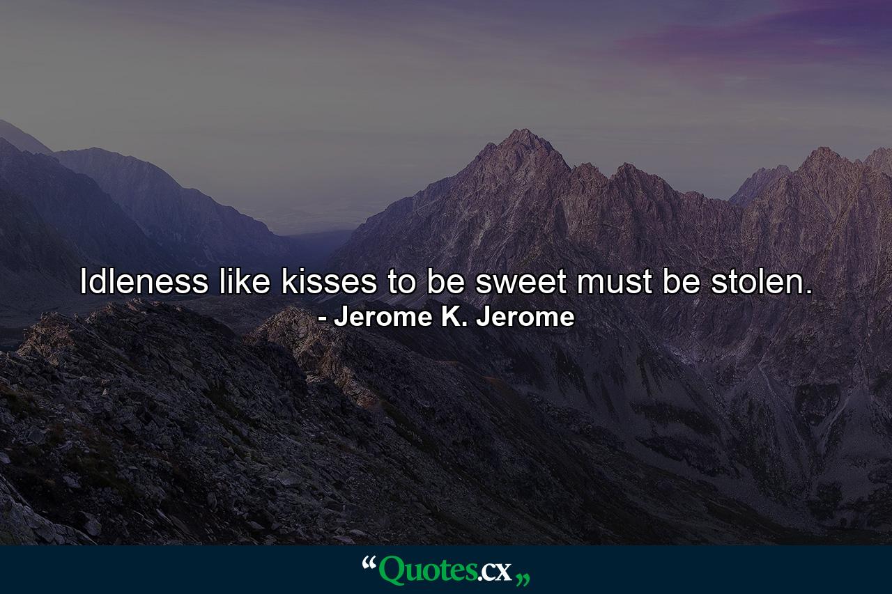 Idleness  like kisses  to be sweet must be stolen. - Quote by Jerome K. Jerome