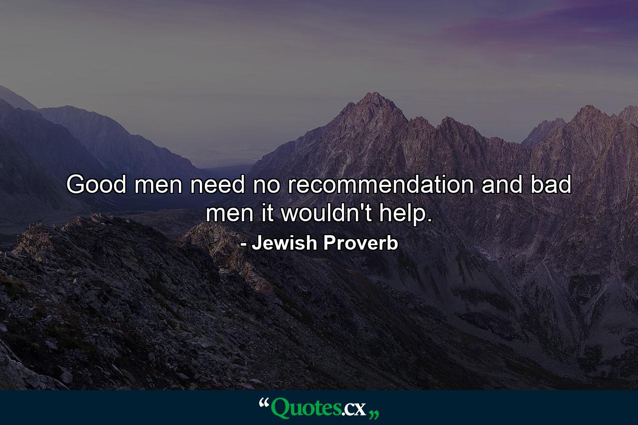 Good men need no recommendation and bad men it wouldn't help. - Quote by Jewish Proverb