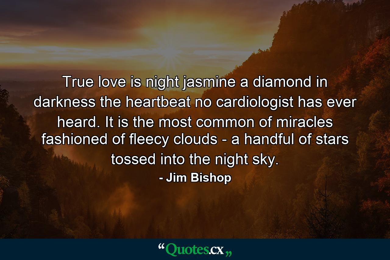 True love is night jasmine  a diamond in darkness  the heartbeat no cardiologist has ever heard. It is the most common of miracles  fashioned of fleecy clouds - a handful of stars tossed into the night sky. - Quote by Jim Bishop