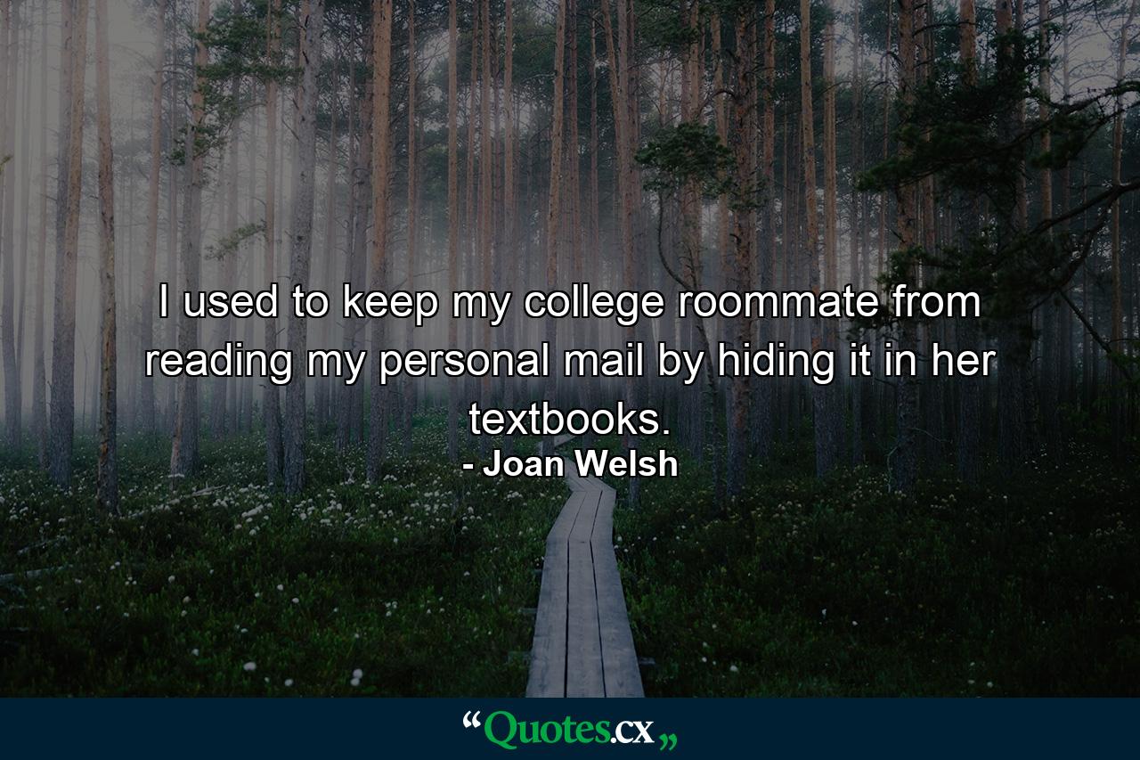 I used to keep my college roommate from reading my personal mail by hiding it in her textbooks. - Quote by Joan Welsh