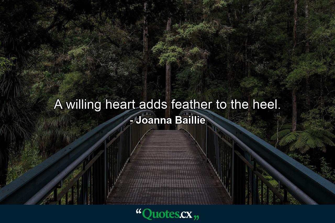 A willing heart adds feather to the heel. - Quote by Joanna Baillie