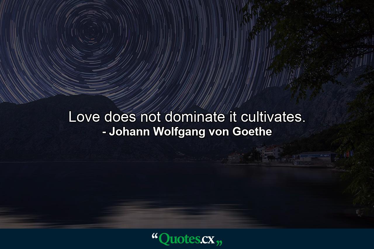 Love does not dominate  it cultivates. - Quote by Johann Wolfgang von Goethe