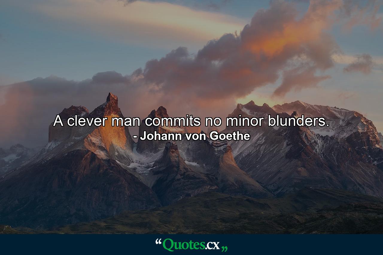 A clever man commits no minor blunders. - Quote by Johann von Goethe