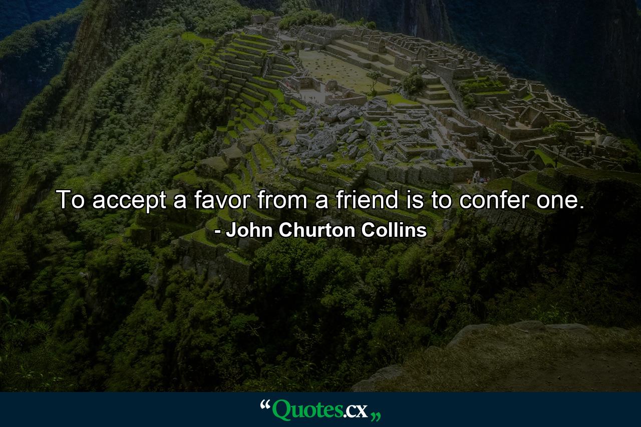 To accept a favor from a friend is to confer one. - Quote by John Churton Collins