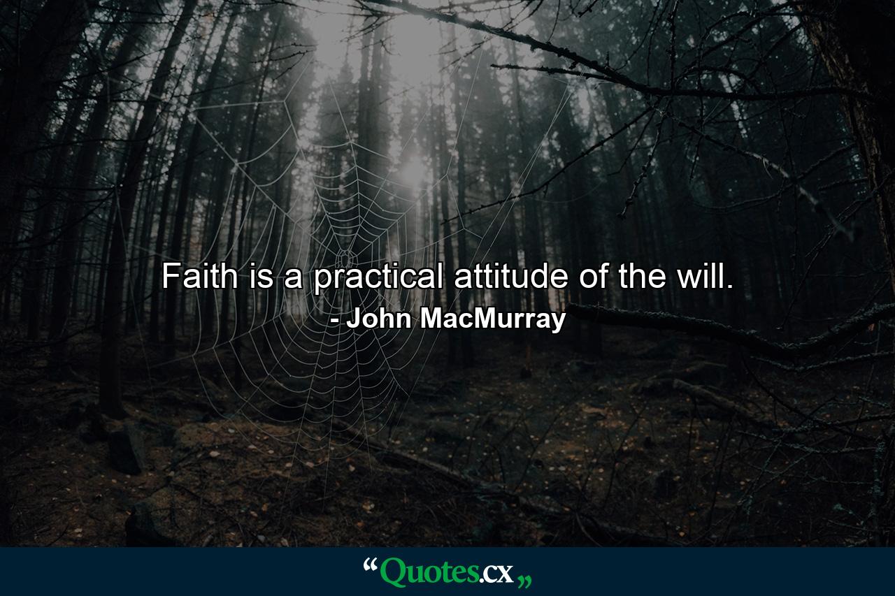 Faith is a practical attitude of the will. - Quote by John MacMurray