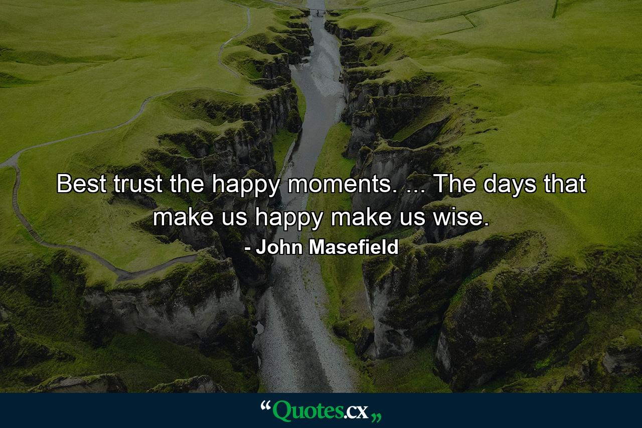 Best trust the happy moments. ... The days that make us happy make us wise. - Quote by John Masefield