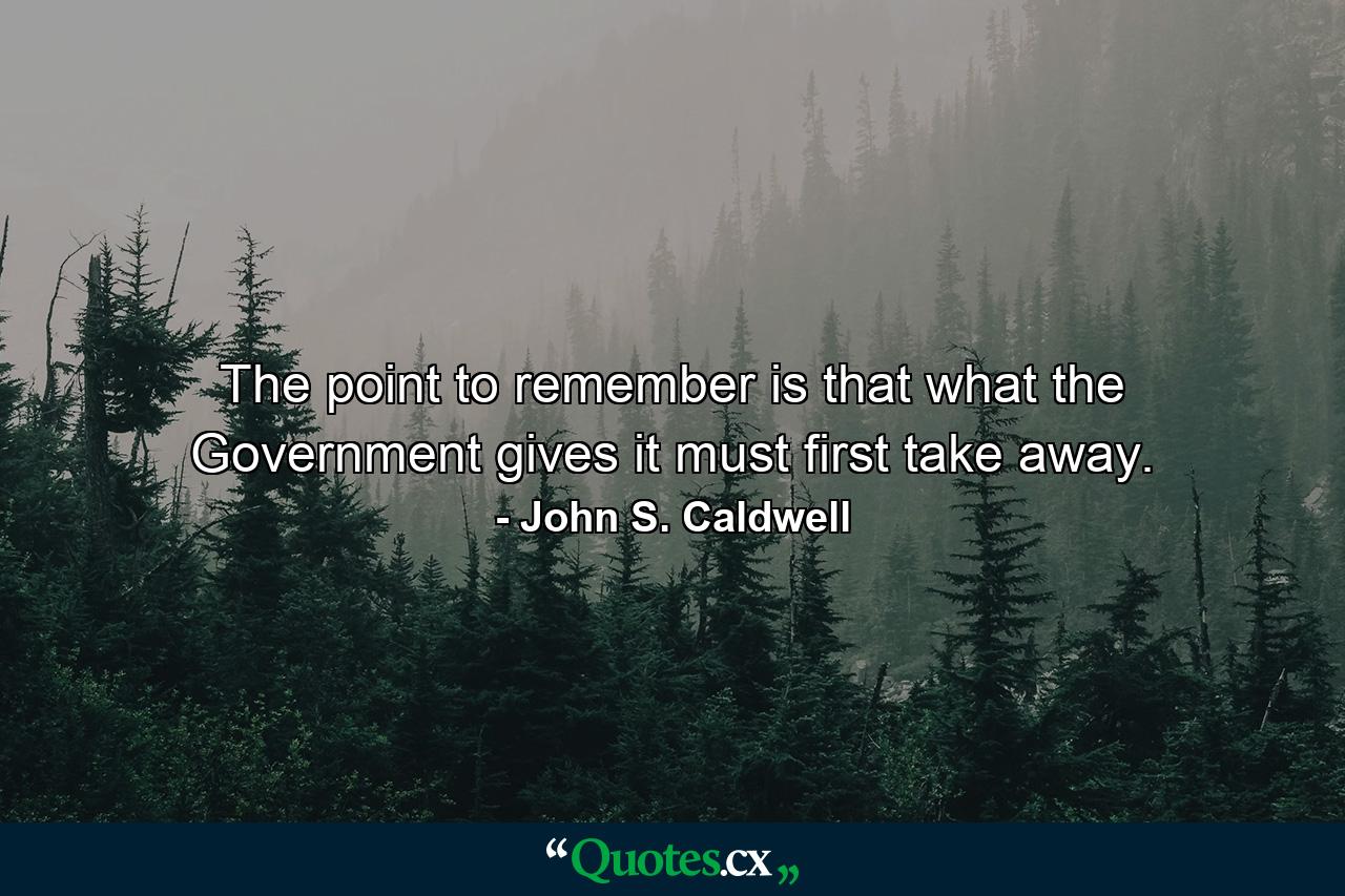 The point to remember is that what the Government gives it must first take away. - Quote by John S. Caldwell