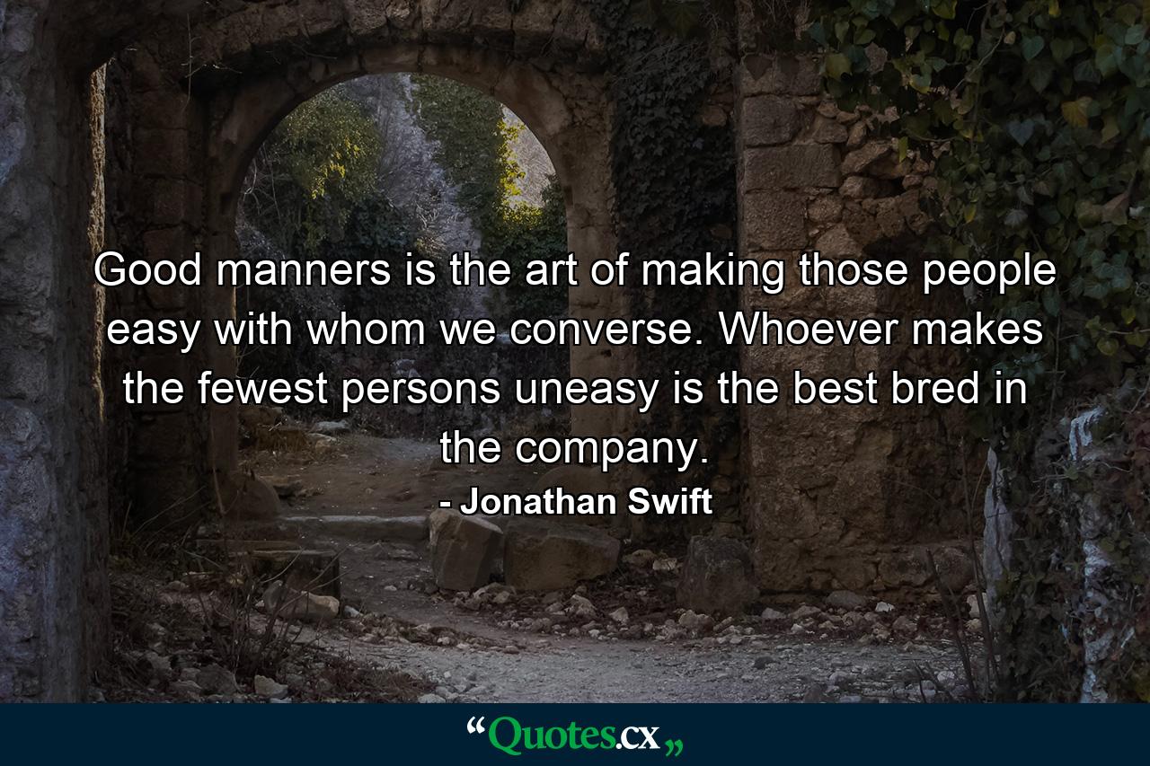 Good manners is the art of making those people easy with whom we converse. Whoever makes the fewest persons uneasy  is the best bred in the company. - Quote by Jonathan Swift