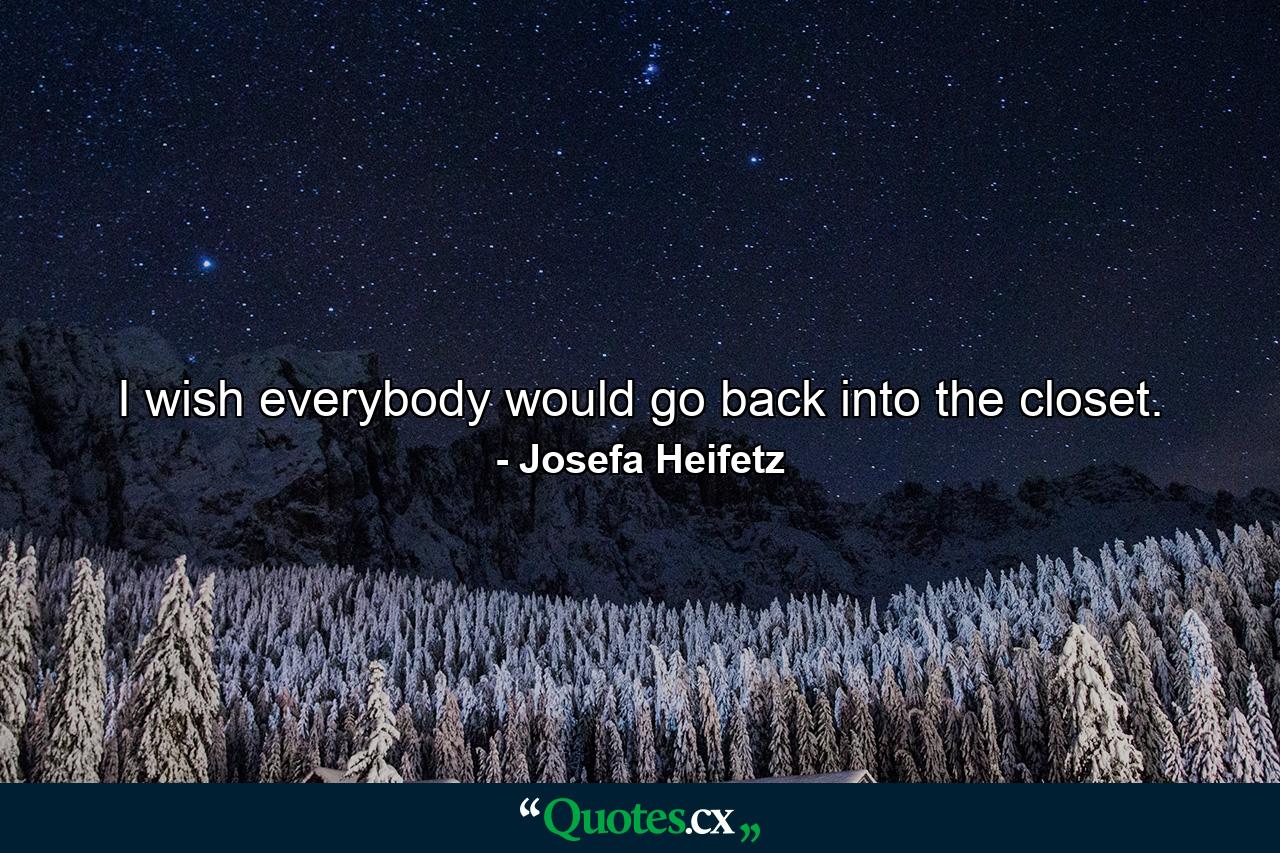 I wish everybody would go back into the closet. - Quote by Josefa Heifetz