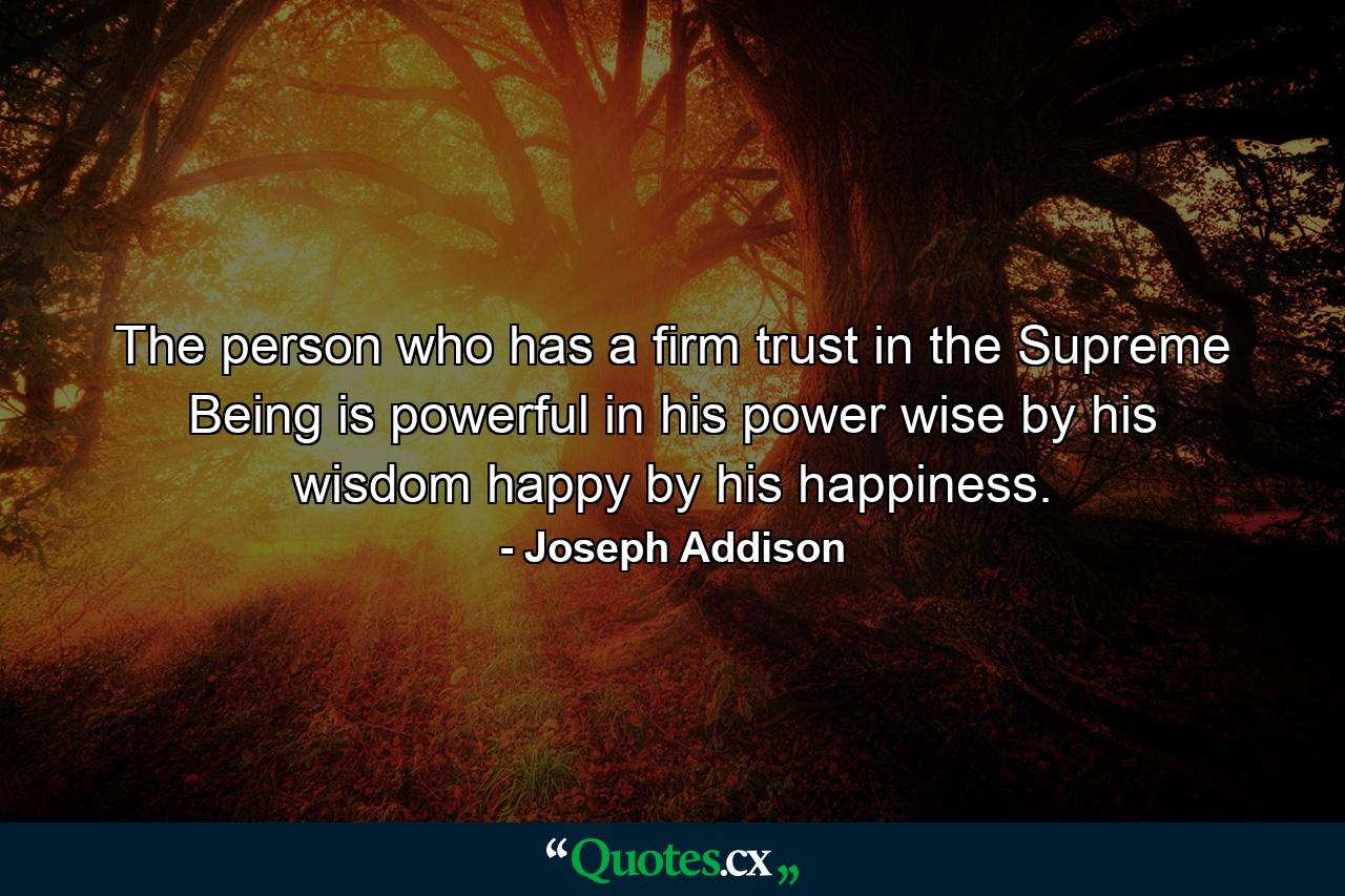 The person who has a firm trust in the Supreme Being is powerful in his power  wise by his wisdom  happy by his happiness. - Quote by Joseph Addison