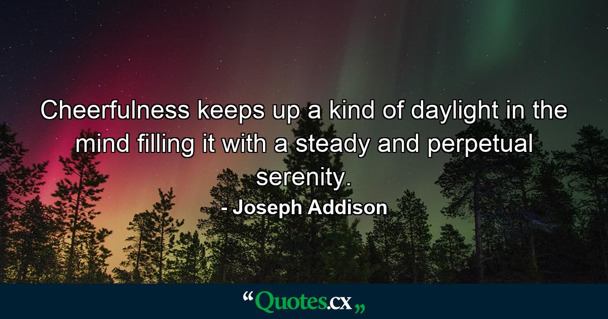 Cheerfulness keeps up a kind of daylight in the mind  filling it with a steady and perpetual serenity. - Quote by Joseph Addison