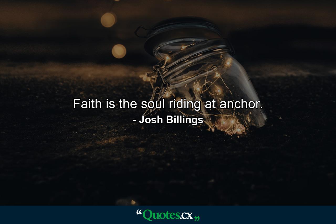 Faith is the soul riding at anchor. - Quote by Josh Billings