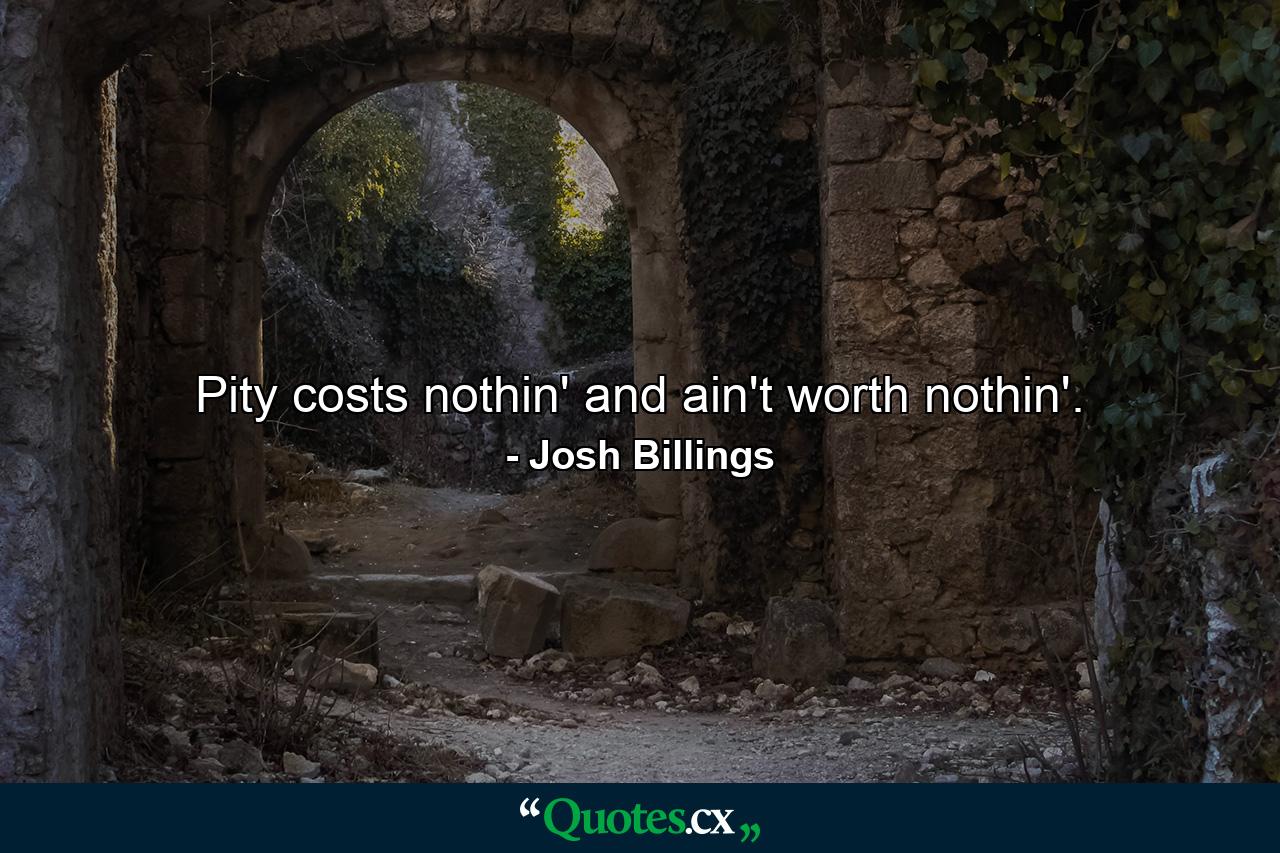 Pity costs nothin' and ain't worth nothin'. - Quote by Josh Billings