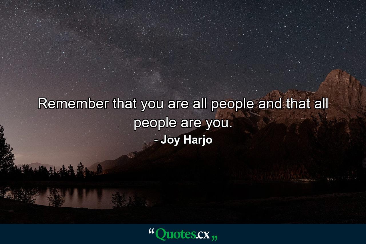 Remember that you are all people and that all people are you. - Quote by Joy Harjo