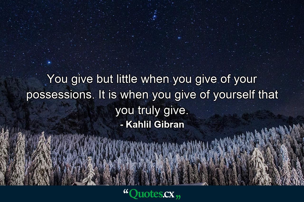 You give but little when you give of your possessions. It is when you give of yourself that you truly give. - Quote by Kahlil Gibran