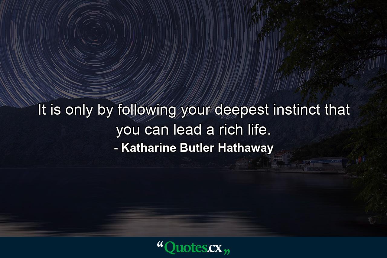 It is only by following your deepest instinct that you can lead a rich life. - Quote by Katharine Butler Hathaway