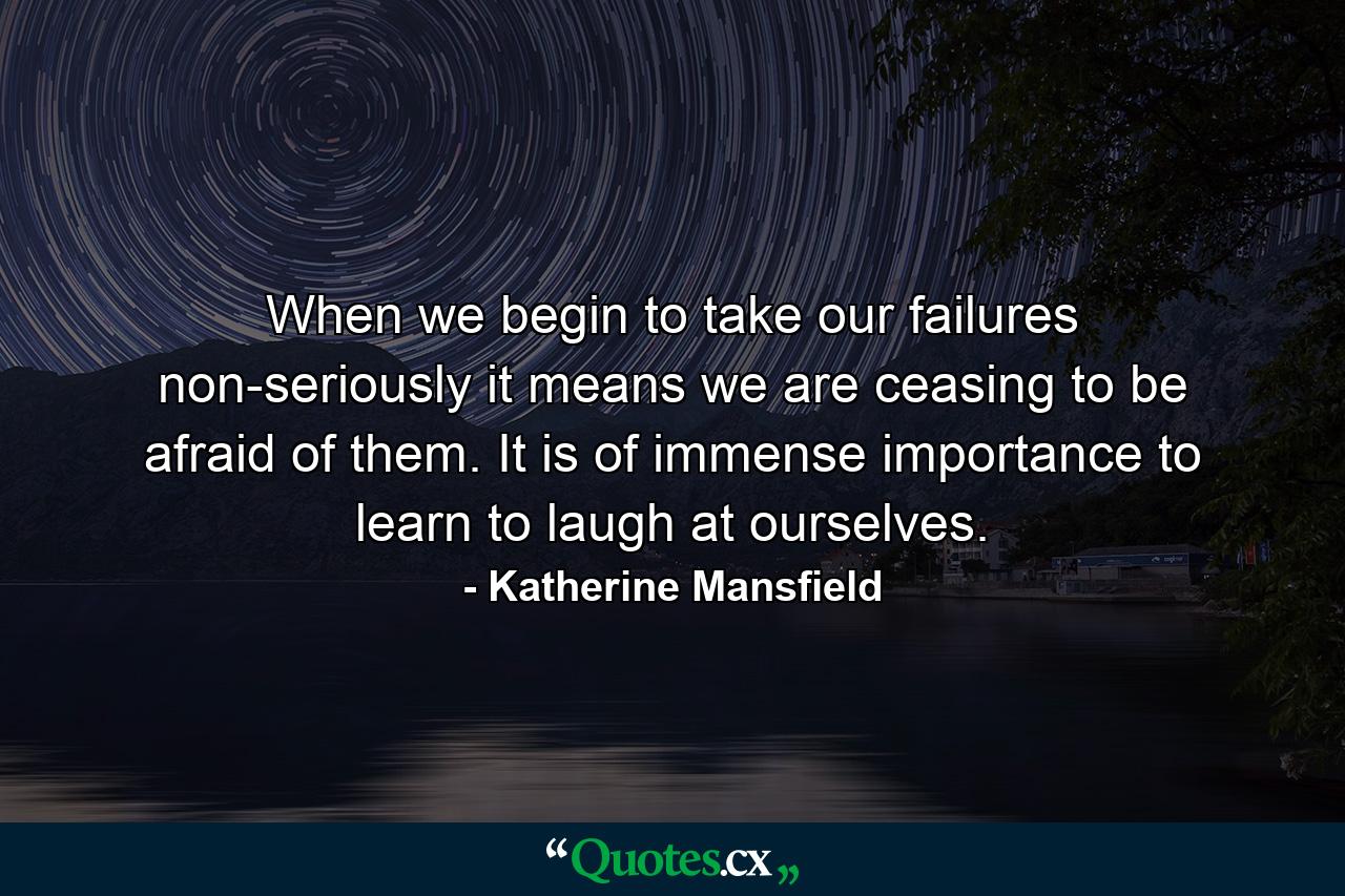 When we begin to take our failures non-seriously  it means we are ceasing to be afraid of them. It is of immense importance to learn to laugh at ourselves. - Quote by Katherine Mansfield