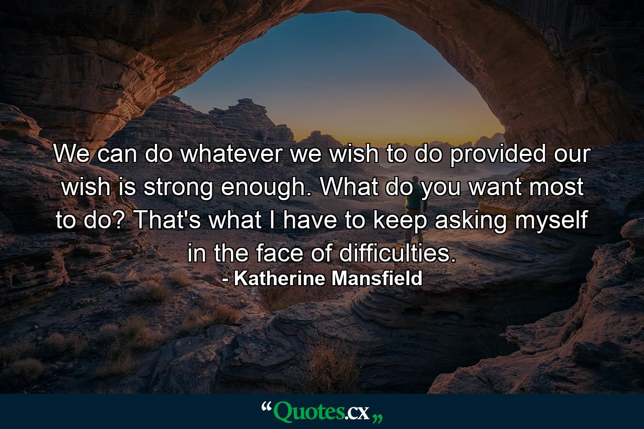 We can do whatever we wish to do provided our wish is strong enough. What do you want most to do? That's what I have to keep asking myself  in the face of difficulties. - Quote by Katherine Mansfield