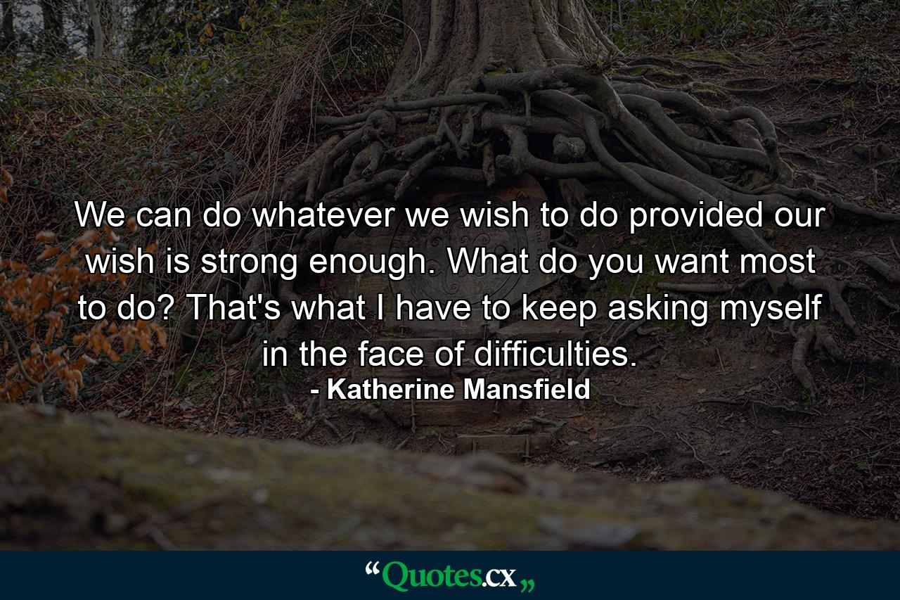 We can do whatever we wish to do provided our wish is strong enough. What do you want most to do? That's what I have to keep asking myself  in the face of difficulties. - Quote by Katherine Mansfield