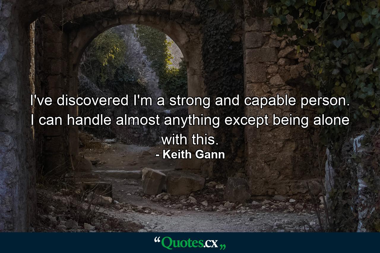 I've discovered I'm a strong and capable person. I can handle almost anything except being alone with this. - Quote by Keith Gann