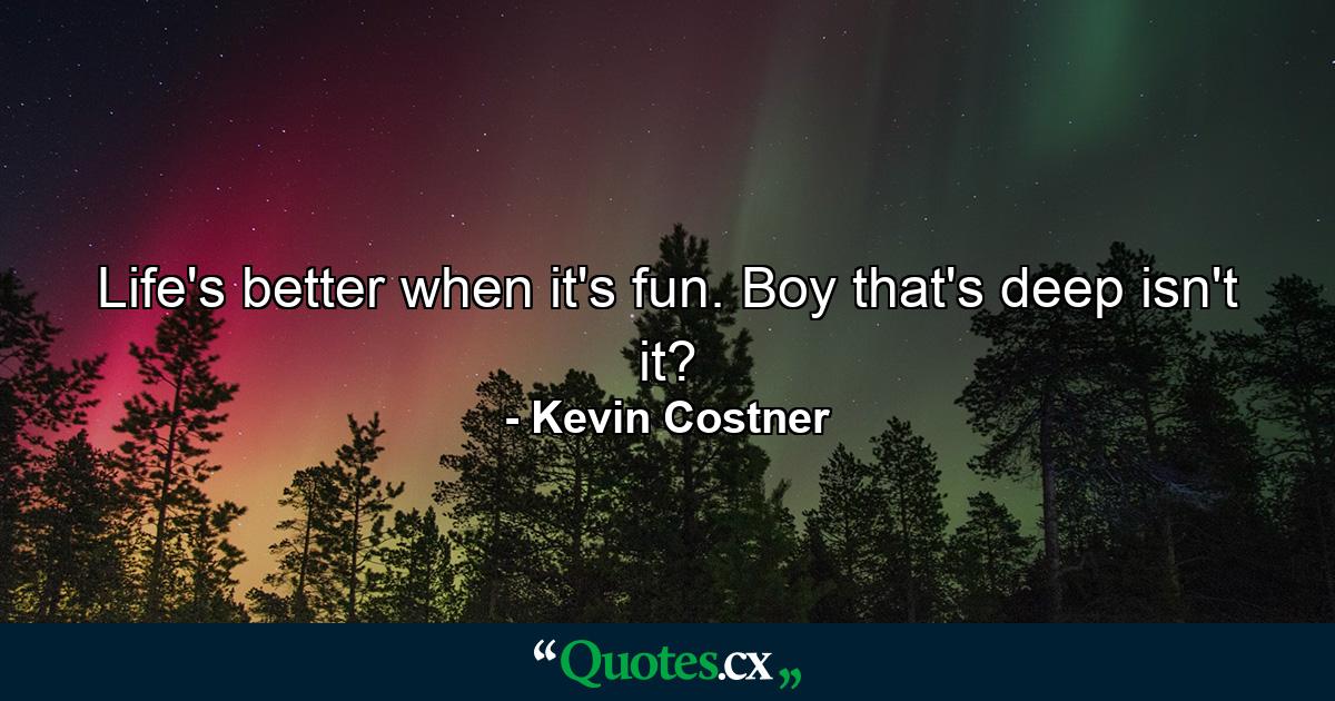 Life's better when it's fun. Boy  that's deep  isn't it? - Quote by Kevin Costner