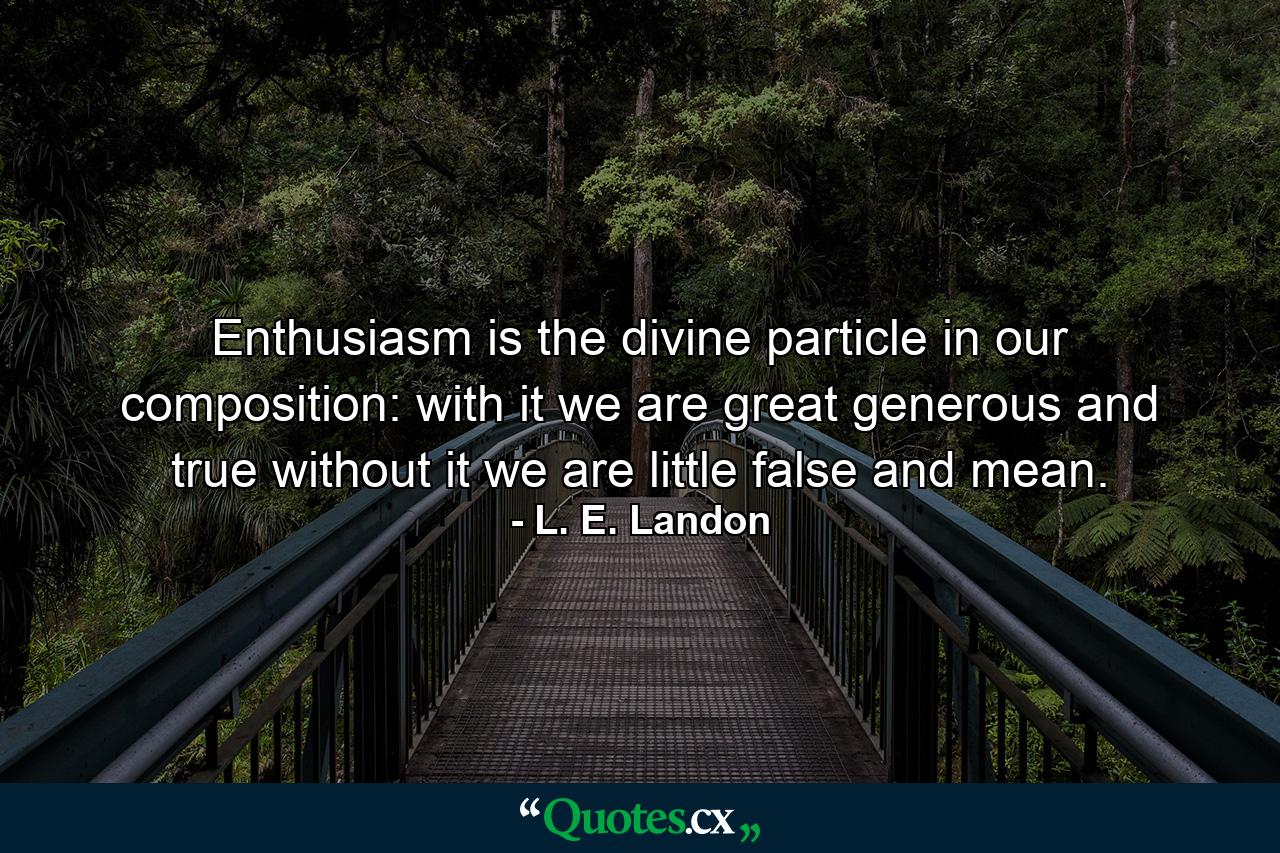 Enthusiasm is the divine particle in our composition: with it we are great  generous  and true  without it  we are little  false  and mean. - Quote by L. E. Landon