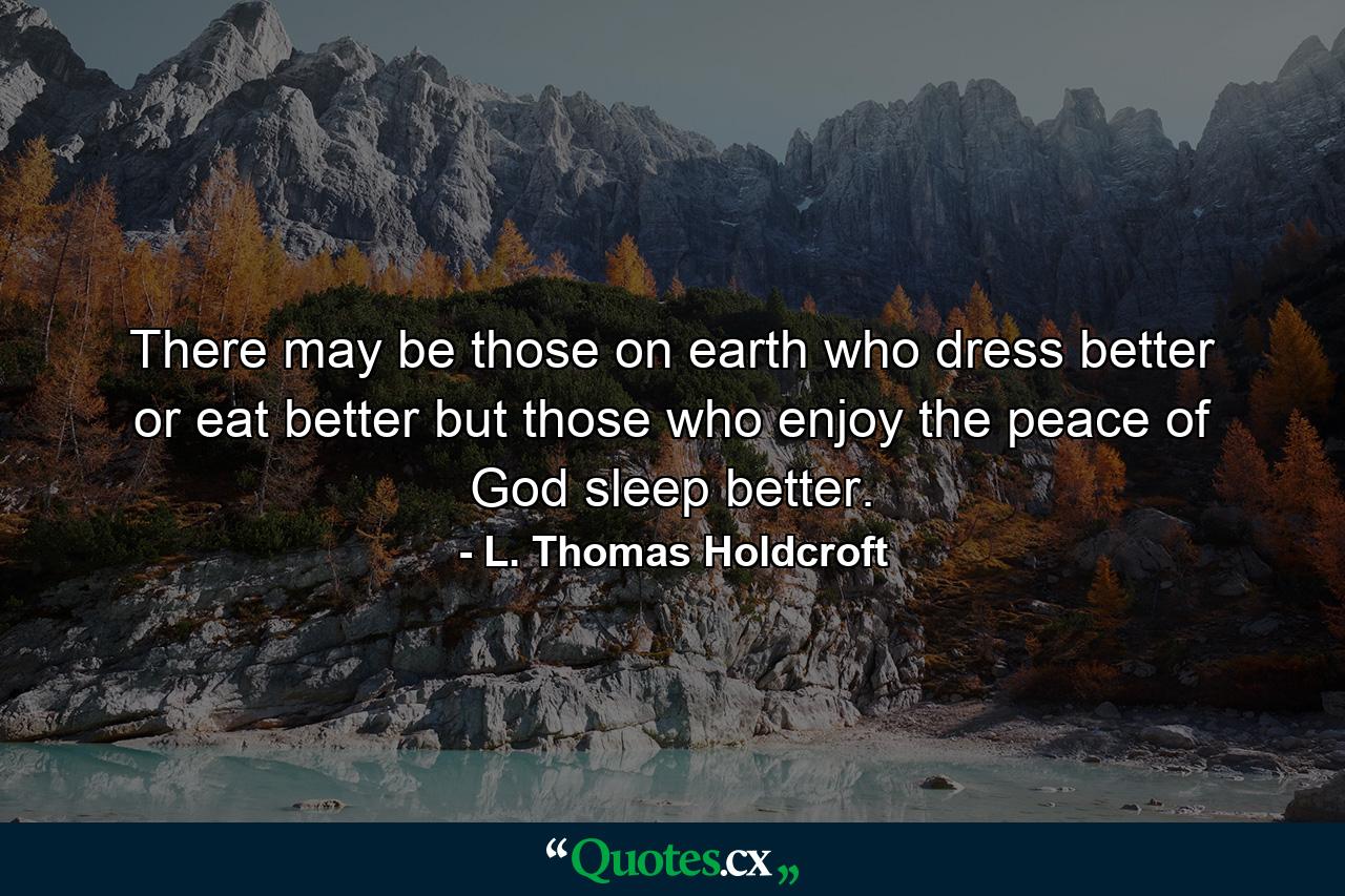 There may be those on earth who dress better or eat better  but those who enjoy the peace of God sleep better. - Quote by L. Thomas Holdcroft