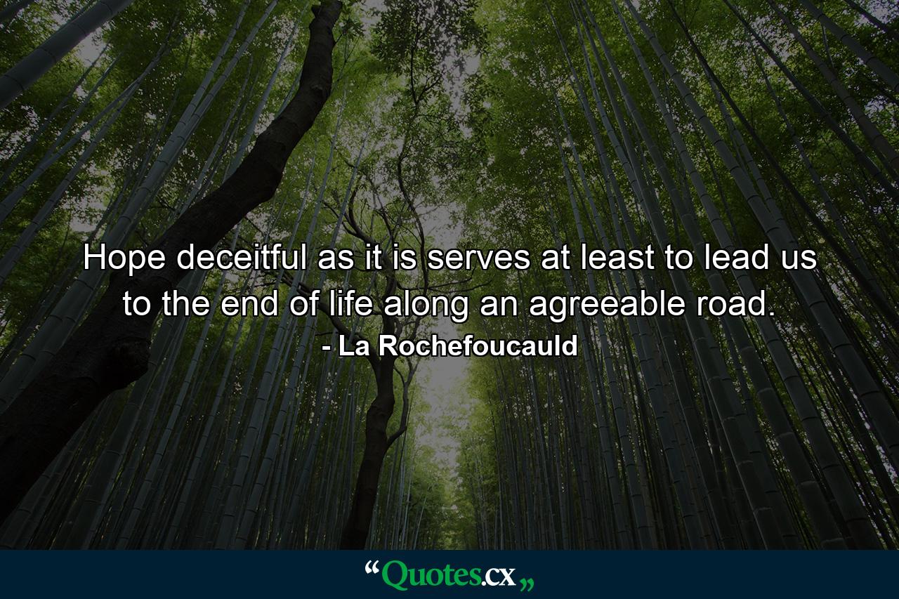 Hope  deceitful as it is  serves at least to lead us to the end of life along an agreeable road. - Quote by La Rochefoucauld