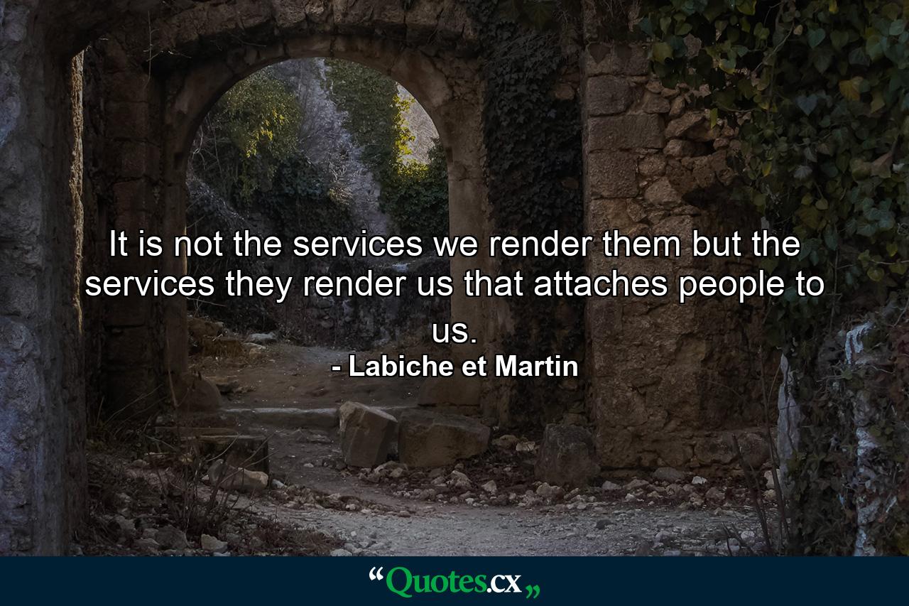 It is not the services we render them  but the services they render us  that attaches people to us. - Quote by Labiche et Martin