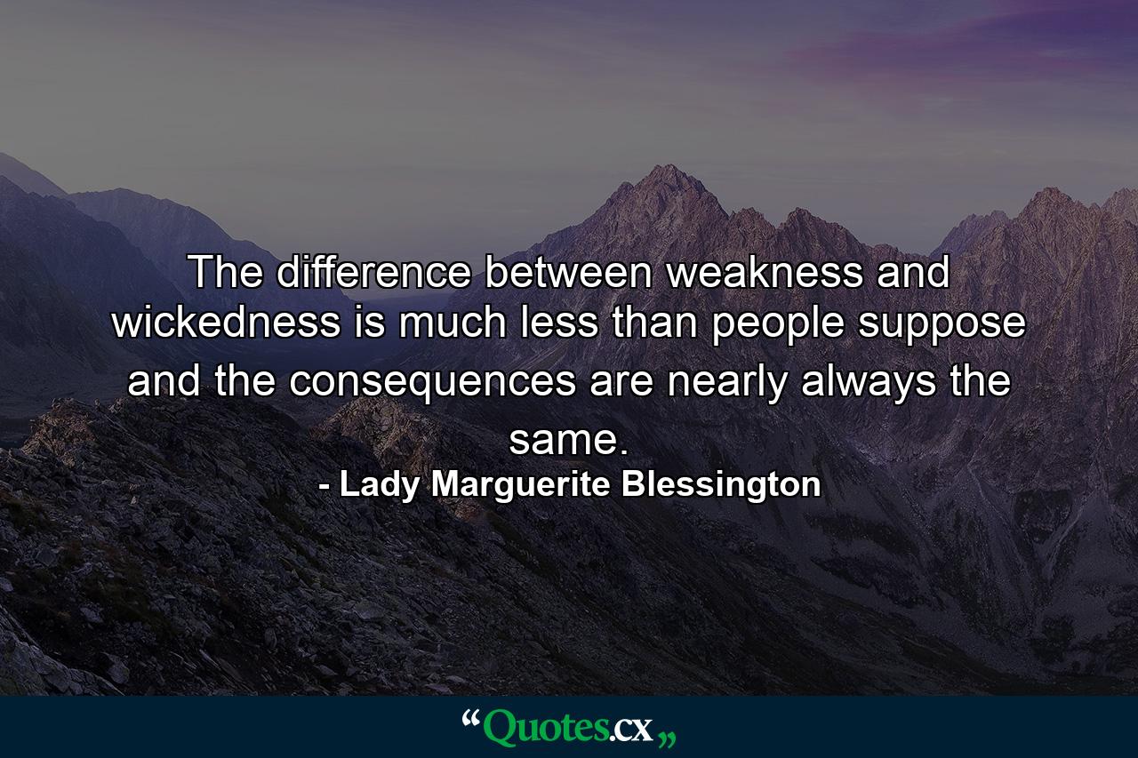 The difference between weakness and wickedness is much less than people suppose  and the consequences are nearly always the same. - Quote by Lady Marguerite Blessington