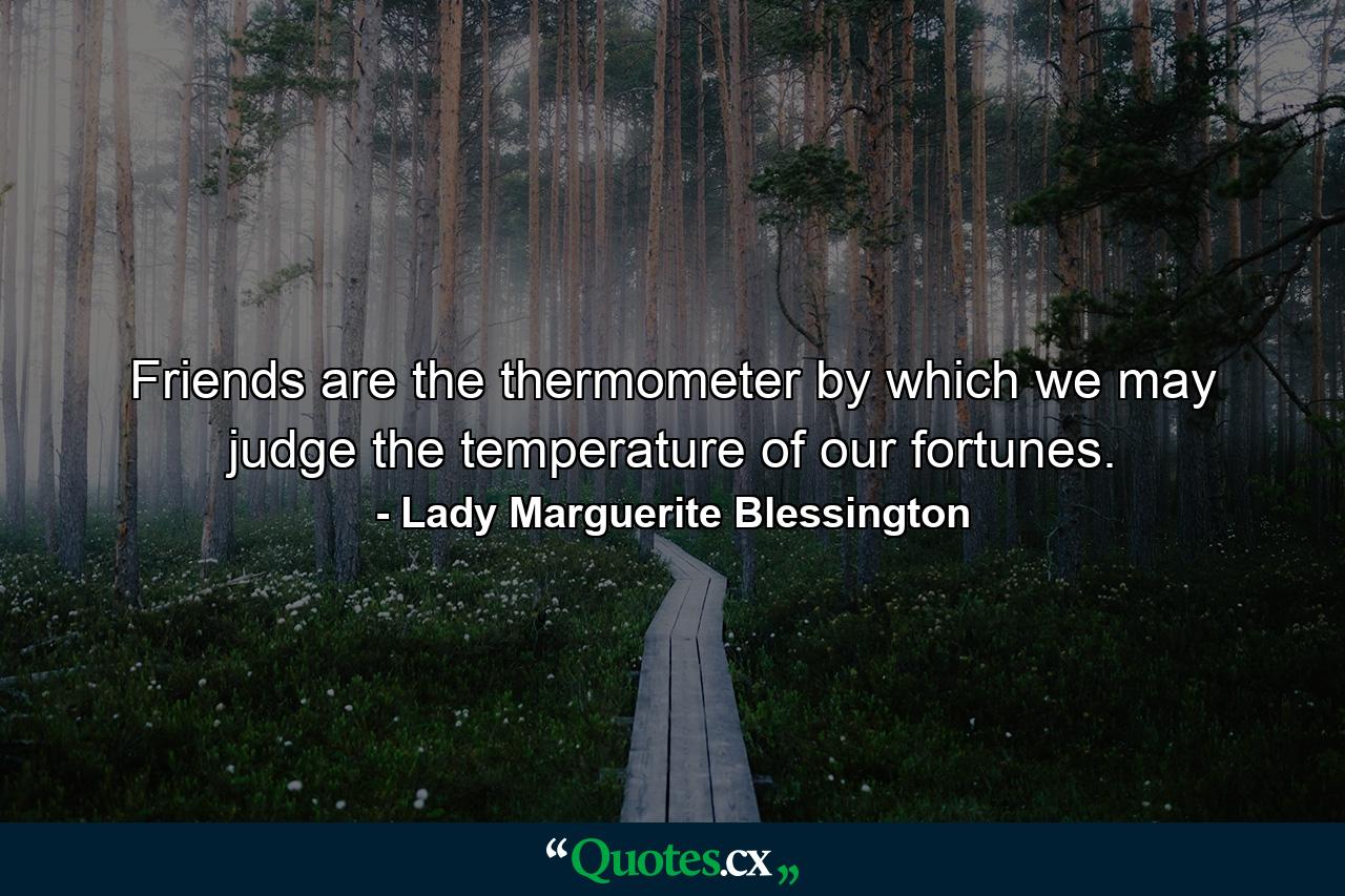 Friends are the thermometer by which we may judge the temperature of our fortunes. - Quote by Lady Marguerite Blessington