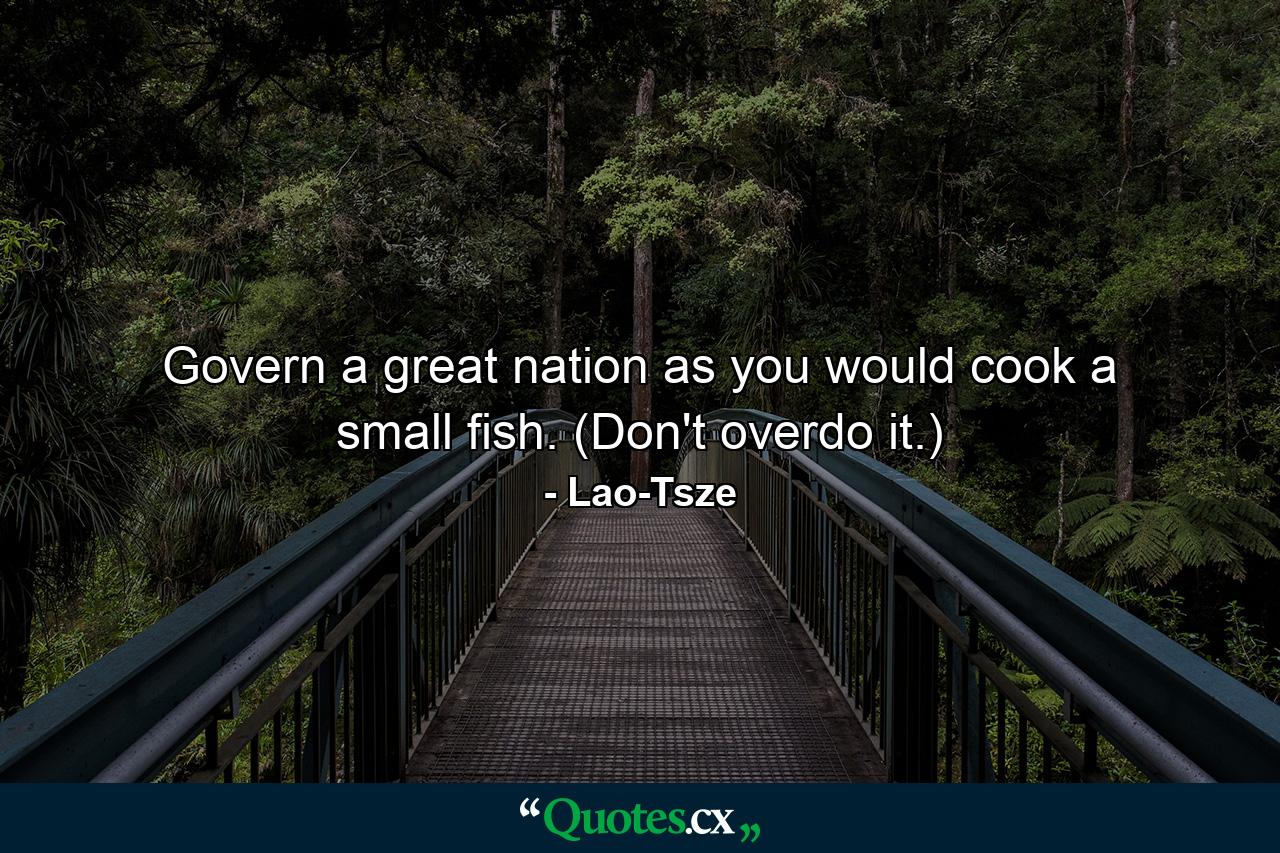 Govern a great nation as you would cook a small fish. (Don't overdo it.) - Quote by Lao-Tsze