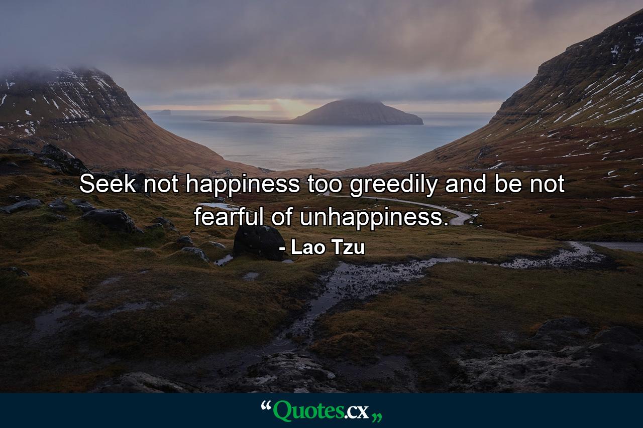 Seek not happiness too greedily  and be not fearful of unhappiness. - Quote by Lao Tzu