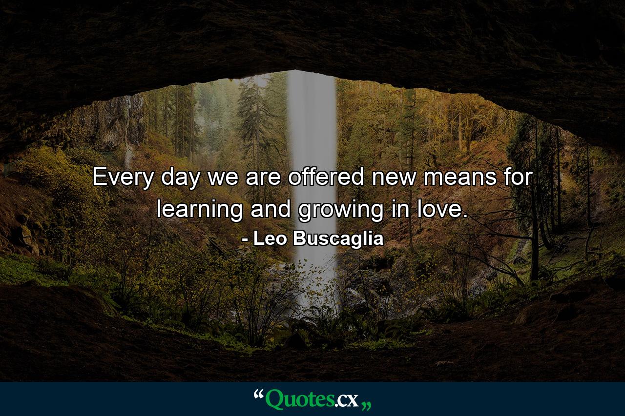 Every day we are offered new means for learning and growing in love. - Quote by Leo Buscaglia