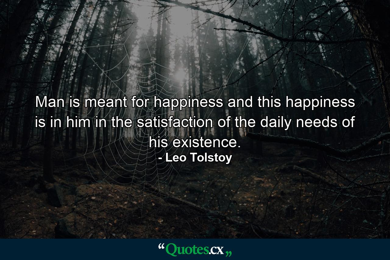 Man is meant for happiness and this happiness is in him  in the satisfaction of the daily needs of his existence. - Quote by Leo Tolstoy