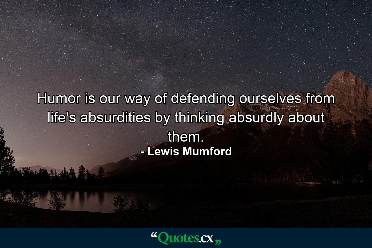 Humor is our way of defending ourselves from life's absurdities by thinking absurdly about them. - Quote by Lewis Mumford