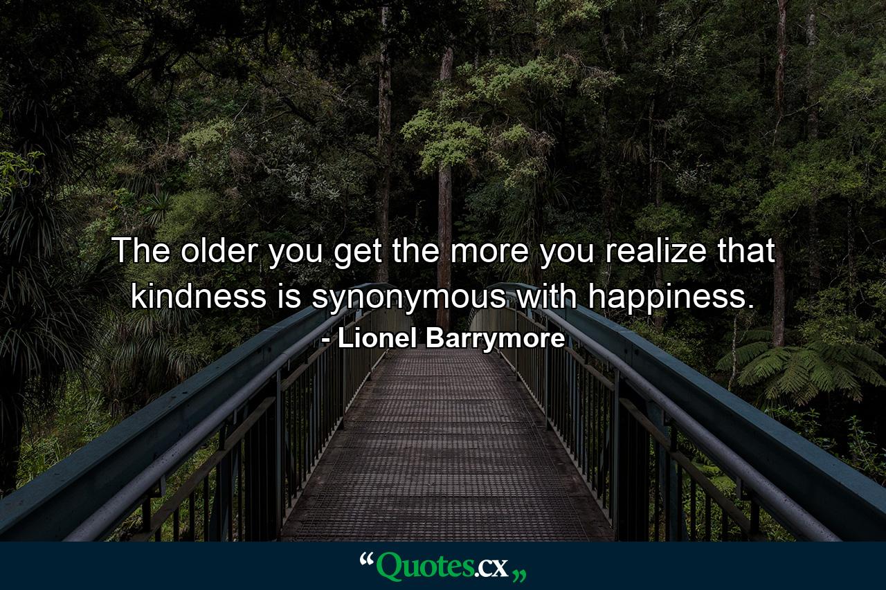 The older you get  the more you realize that kindness is synonymous with happiness. - Quote by Lionel Barrymore