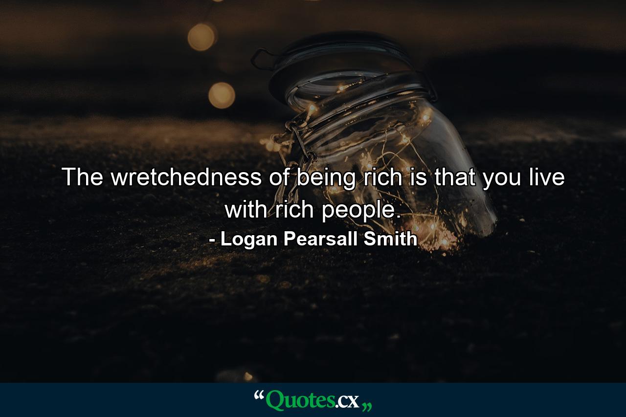 The wretchedness of being rich is that you live with rich people. - Quote by Logan Pearsall Smith